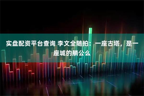 实盘配资平台查询 李文全随拍：一座古塔，是一座城的艄公么
