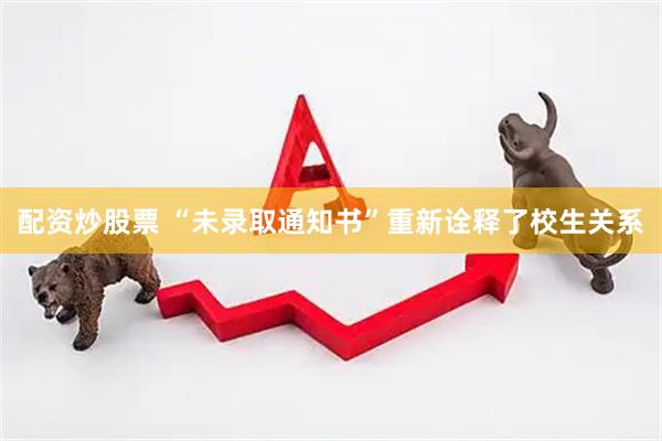 配资炒股票 “未录取通知书”重新诠释了校生关系