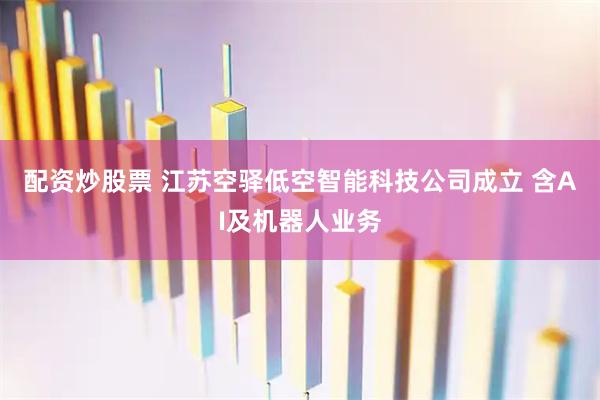 配资炒股票 江苏空驿低空智能科技公司成立 含AI及机器人业务