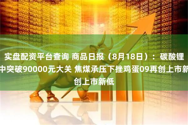 实盘配资平台查询 商品日报（8月18日）：碳酸锂盘中突破90000元大关 焦煤承压下挫鸡蛋09再创上市新低