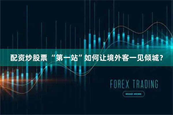 配资炒股票 “第一站”如何让境外客一见倾城？