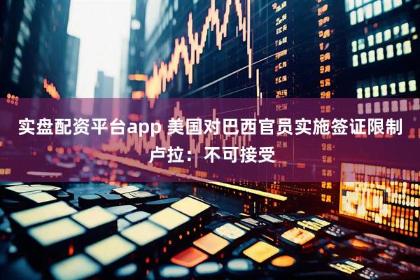 实盘配资平台app 美国对巴西官员实施签证限制 卢拉：不可接受