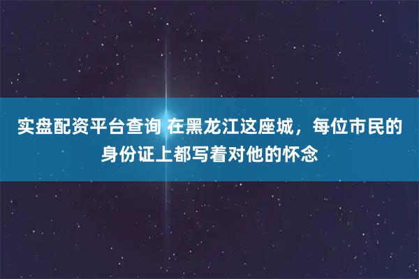 实盘配资平台查询 在黑龙江这座城，每位市民的身份证上都写着对他的怀念