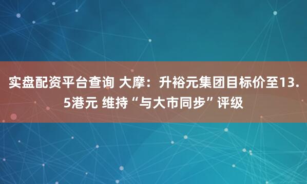 实盘配资平台查询 大摩：升裕元集团目标价至13.5港元 维持“与大市同步”评级