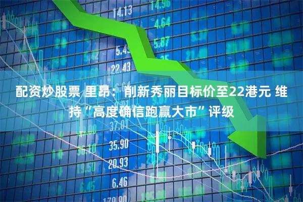 配资炒股票 里昂：削新秀丽目标价至22港元 维持“高度确信跑赢大市”评级