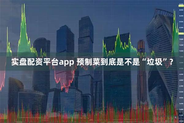 实盘配资平台app 预制菜到底是不是“垃圾”？