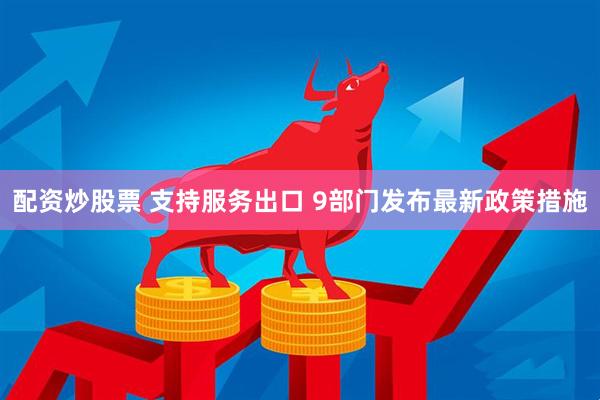 配资炒股票 支持服务出口 9部门发布最新政策措施