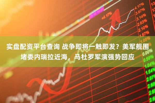 实盘配资平台查询 战争即将一触即发？美军舰围堵委内瑞拉近海，马杜罗军演强势回应