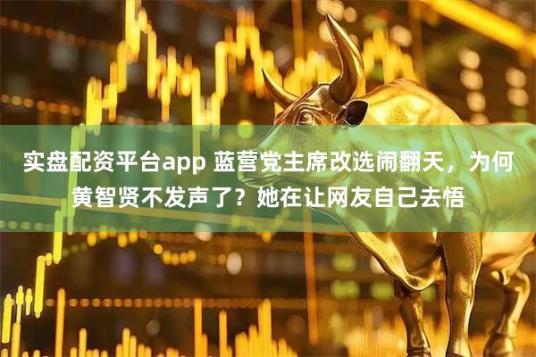 实盘配资平台app 蓝营党主席改选闹翻天，为何黄智贤不发声了？她在让网友自己去悟