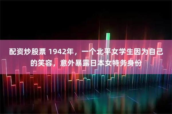 配资炒股票 1942年，一个北平女学生因为自己的笑容，意外暴露日本女特务身份