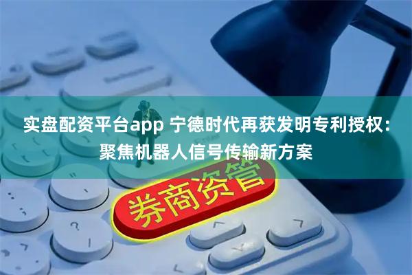 实盘配资平台app 宁德时代再获发明专利授权:聚焦机器人信号传输新方案