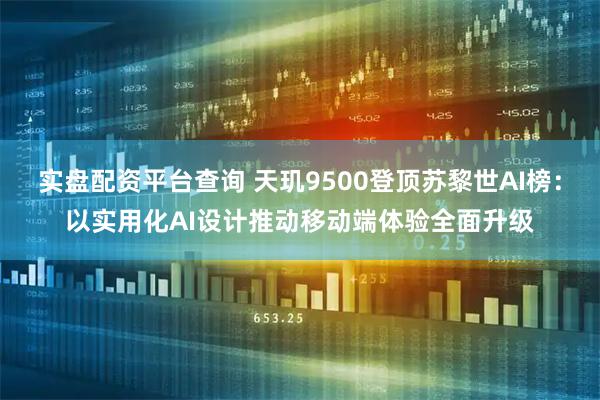 实盘配资平台查询 天玑9500登顶苏黎世AI榜：以实用化AI设计推动移动端体验全面升级