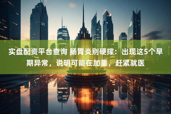 实盘配资平台查询 肠胃炎别硬撑:出现这5个早期异常,说明可能在加重,赶紧就医