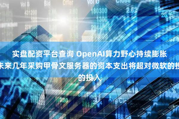 实盘配资平台查询 OpenAI算力野心持续膨胀：未来几年采购甲骨文服务器的资本支出将超对微软的投入