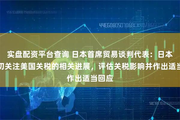 实盘配资平台查询 日本首席贸易谈判代表:日本将密切关注美国关税的相关进展,评估关税影响并作出适当回应