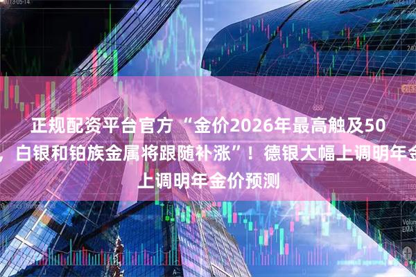 正规配资平台官方 “金价2026年最高触及5000美元，白银和铂族金属将跟随补涨”！德银大幅上调明年金价预测