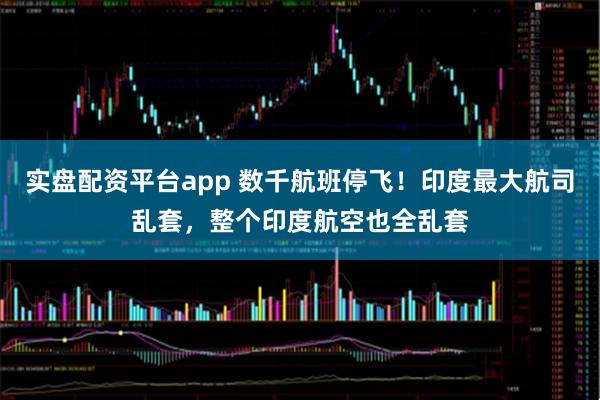 实盘配资平台app 数千航班停飞！印度最大航司乱套，整个印度航空也全乱套