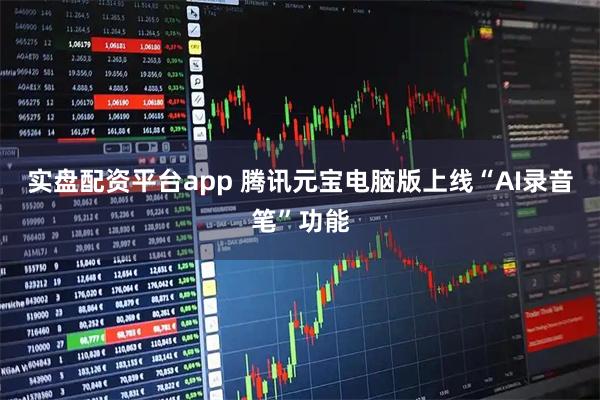 实盘配资平台app 腾讯元宝电脑版上线“AI录音笔”功能