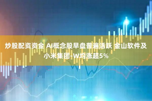 炒股配资资金 AI概念股早盘普遍活跃 金山软件及小米集团-W均涨超5%