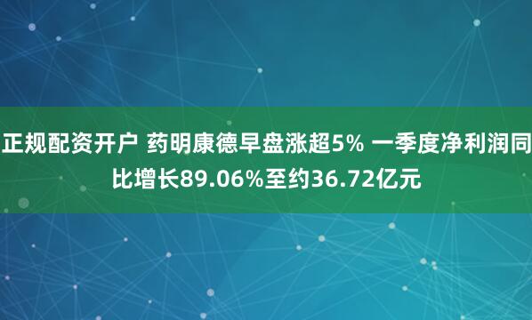 正规配资开户 药明康德早盘涨超5% 一季度净利润同比增长89.06%至约36.72亿元
