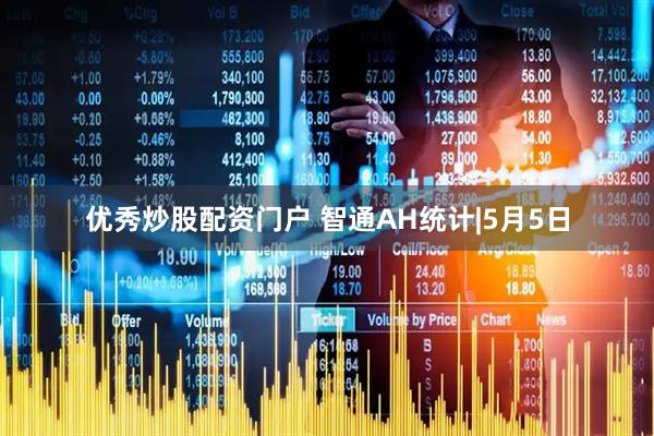 优秀炒股配资门户 智通AH统计|5月5日