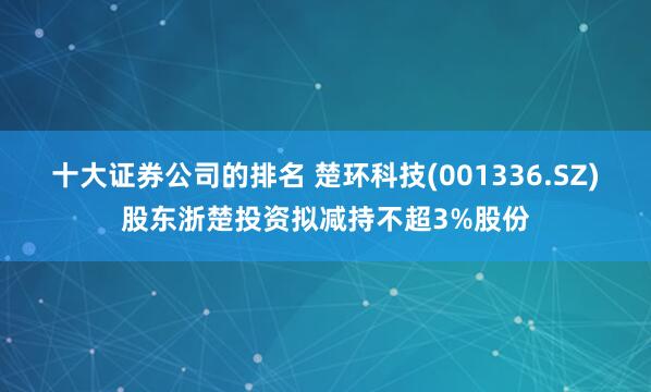 十大证券公司的排名 楚环科技(001336.SZ)股东浙楚投资拟减持不超3%股份