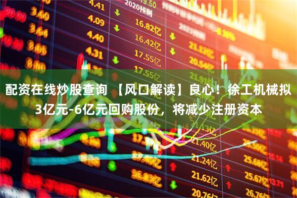 配资在线炒股查询 【风口解读】良心！徐工机械拟3亿元-6亿元回购股份，将减少注册资本