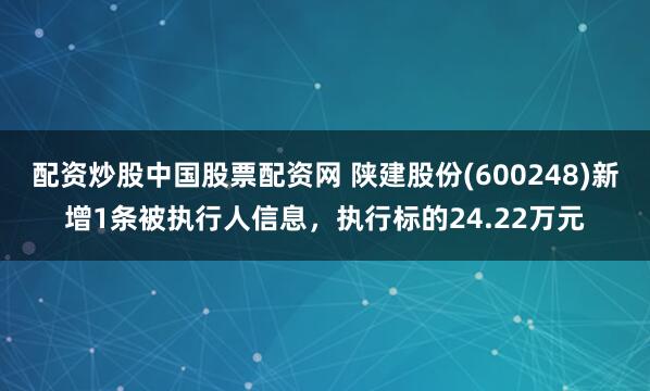 配资炒股中国股票配资网 陕建股份(600248)新增1条被执行人信息，执行标的24.22万元