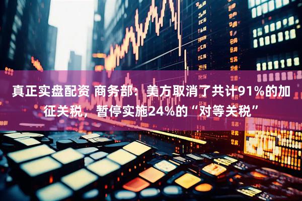 真正实盘配资 商务部：美方取消了共计91%的加征关税，暂停实施24%的“对等关税”