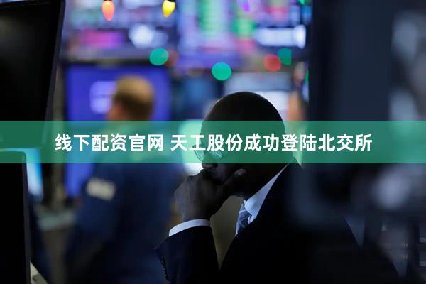 线下配资官网 天工股份成功登陆北交所