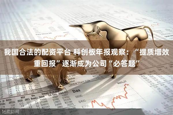 我国合法的配资平台 科创板年报观察：“提质增效重回报”逐渐成为公司“必答题”