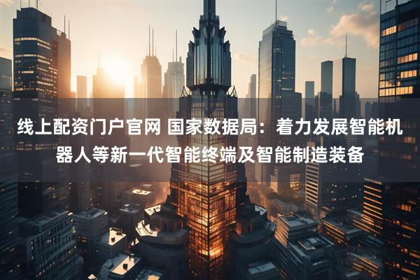 线上配资门户官网 国家数据局：着力发展智能机器人等新一代智能终端及智能制造装备