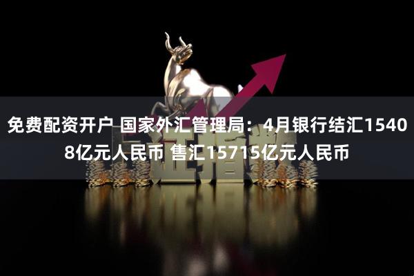 免费配资开户 国家外汇管理局：4月银行结汇15408亿元人民币 售汇15715亿元人民币