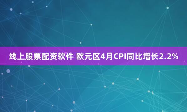 线上股票配资软件 欧元区4月CPI同比增长2.2%