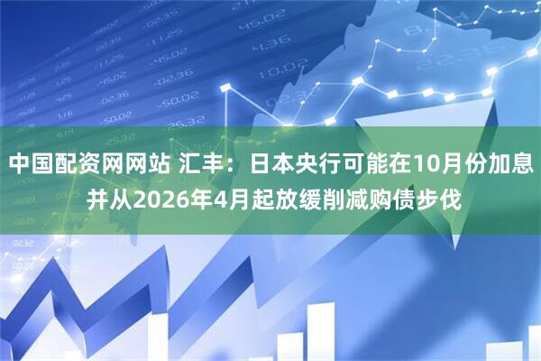 中国配资网网站 汇丰：日本央行可能在10月份加息 并从2026年4月起放缓削减购债步伐