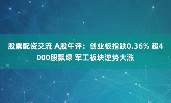 股票配资交流 A股午评：创业板指跌0.36% 超4000股飘绿 军工板块逆势大涨