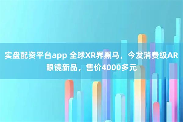 实盘配资平台app 全球XR界黑马，今发消费级AR眼镜新品，售价4000多元