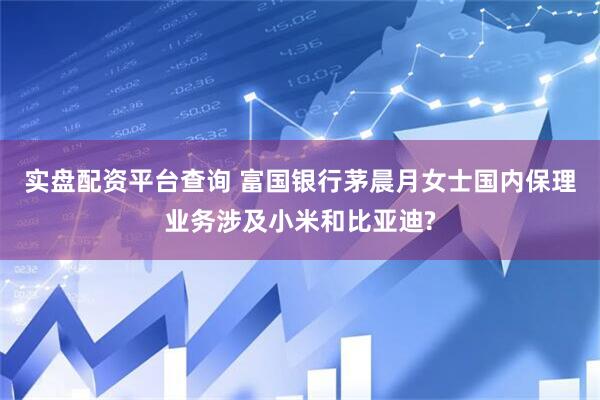 实盘配资平台查询 富国银行茅晨月女士国内保理业务涉及小米和比亚迪?