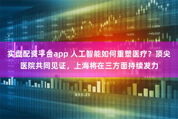 实盘配资平台app 人工智能如何重塑医疗？顶尖医院共同见证，上海将在三方面持续发力