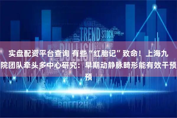实盘配资平台查询 有些“红胎记”致命！上海九院团队牵头多中心研究：早期动静脉畸形能有效干预