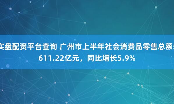 实盘配资平台查询 广州市上半年社会消费品零售总额5611.22亿元，同比增长5.9%