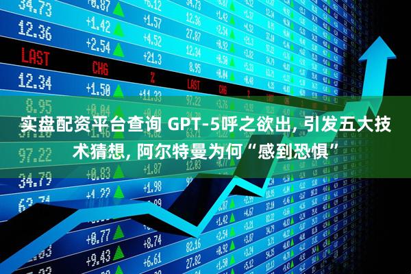 实盘配资平台查询 GPT-5呼之欲出, 引发五大技术猜想, 阿尔特曼为何“感到恐惧”