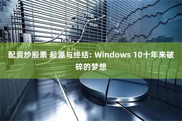 配资炒股票 起源与终结: Windows 10十年来破碎的梦想