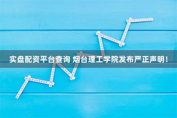 实盘配资平台查询 烟台理工学院发布严正声明！