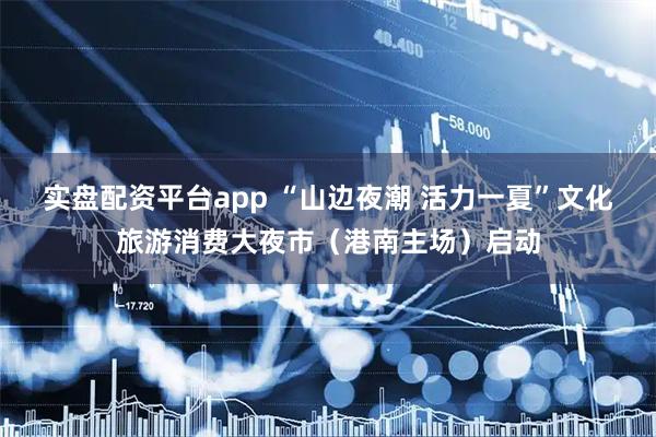实盘配资平台app “山边夜潮 活力一夏”文化旅游消费大夜市（港南主场）启动