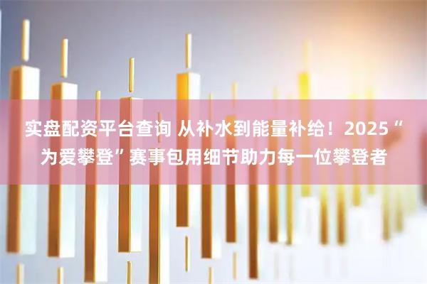 实盘配资平台查询 从补水到能量补给！2025“为爱攀登”赛事包用细节助力每一位攀登者