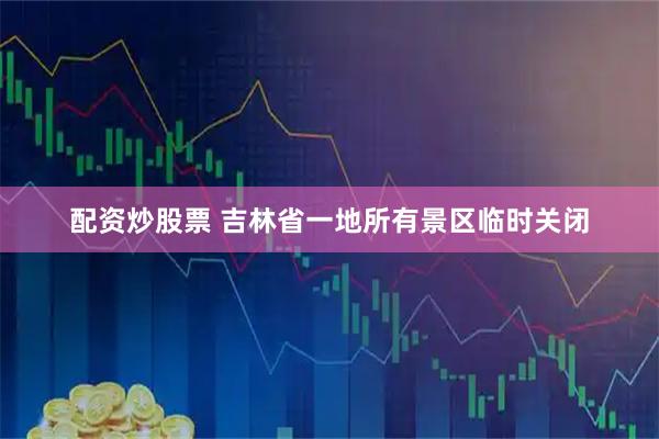 配资炒股票 吉林省一地所有景区临时关闭