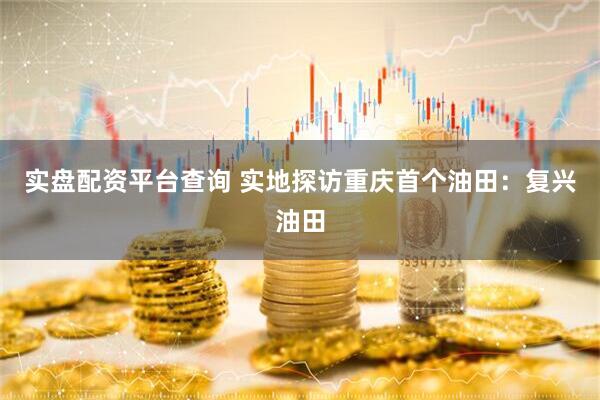 实盘配资平台查询 实地探访重庆首个油田：复兴油田
