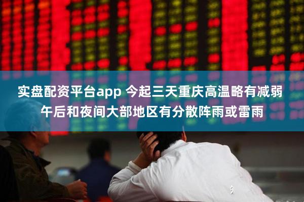 实盘配资平台app 今起三天重庆高温略有减弱 午后和夜间大部地区有分散阵雨或雷雨