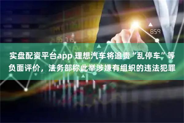 实盘配资平台app 理想汽车将追责“乱停车”等负面评价，法务部称此举涉嫌有组织的违法犯罪